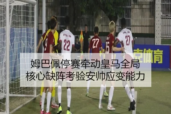 姆巴佩停赛牵动皇马全局 核心缺阵考验安帅应变能力